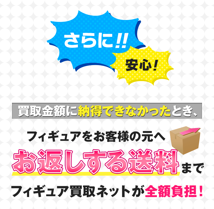 さらに!!安心！買取金額に納得できなかったとき、お客様の元へお返しする送料までフィギュア買取ネットが全額負担！