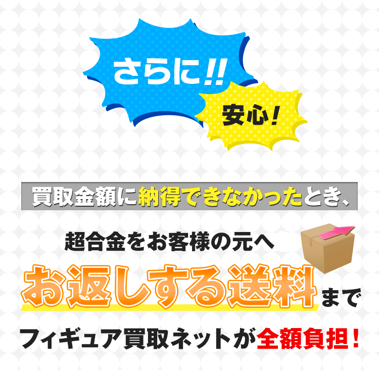 さらに!!安心！買取金額に納得できなかったとき、お客様の元へお返しする送料までフィギュア買取ネットが全額負担！