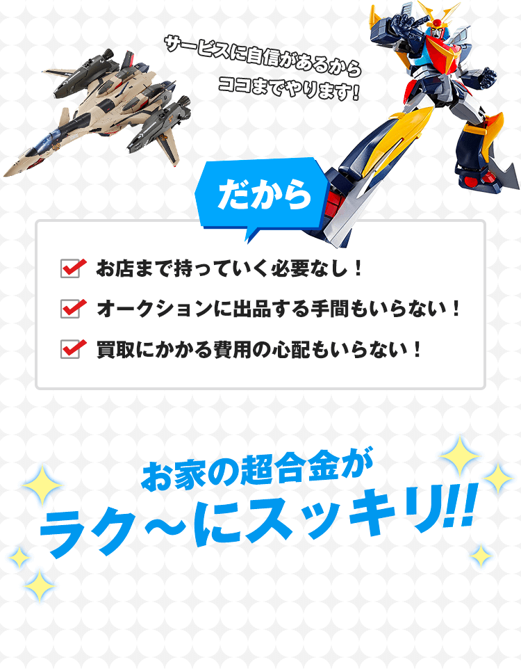 サービスに自信があるからココまでやります！だから、お店まで持って行く必要なし！オークションに出品する手間もいらない！買取にかかる費用の心配もいらない！おうちのフィギュアがラク〜にスッキリ!!