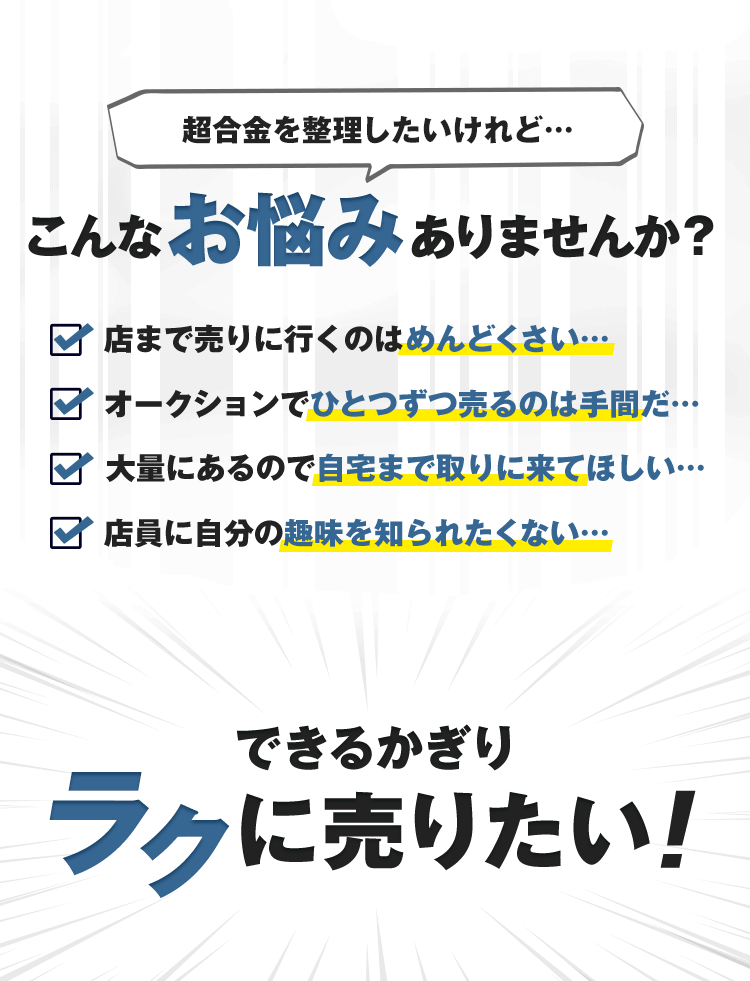 フィギュアを整理したいけれど…こんなお悩みありませんか？店まで売りに行くのはめんどくさい…オークションえひとつずつ売るのは手間だ…大量にあるので自宅まで取りに来てほしい…店員に自分の趣味を知られたくない…できるかぎりラクに売りたい！