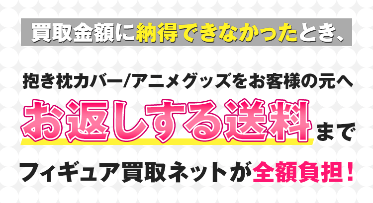 さらに!!安心！買取金額に納得できなかったとき、お客様の元へお返しする送料までフィギュア買取ネットが全額負担！