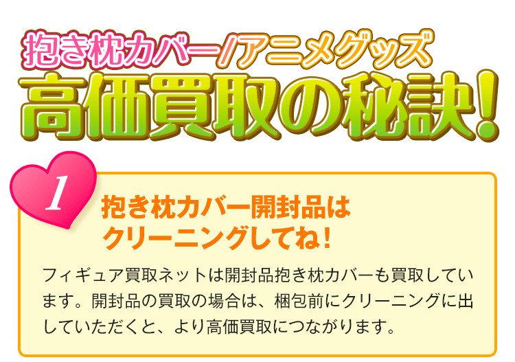 抱き枕カバー/アニメグッズ高価買取の秘訣！1.抱き枕カバー開封品はクリーニングしてね！フィギュア買取ネットは開封品抱き枕カバーも買取しています。開封品の買い取りの場合は、梱包前にクリーニングに出していただくと、より高価買取に繋がります。