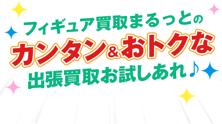 フィギュア出張買取まるっとのカンタン＆おトクな出張買取お試しあれ♪