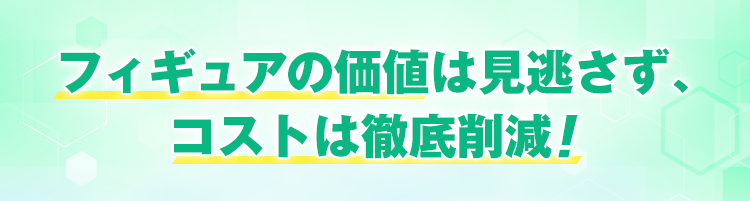 フィギュアの価値は見逃さず、コストは徹底削減！