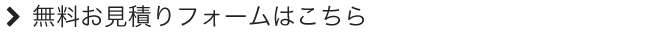 ＞無料お見積りフォームはこちら