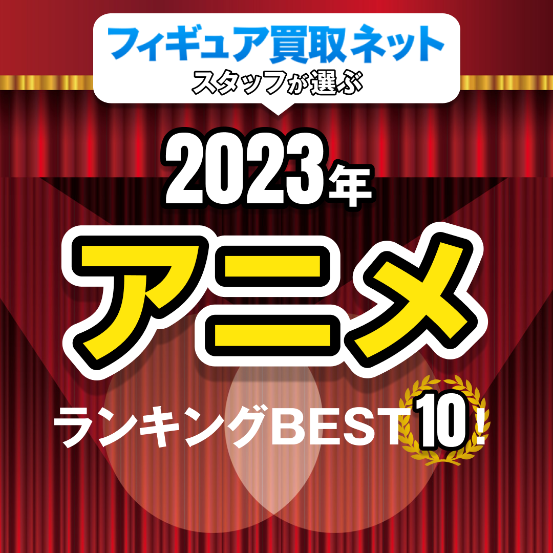 フィギュア買取ネットスタッフが選ぶ2023年アニメランキングBEST10！